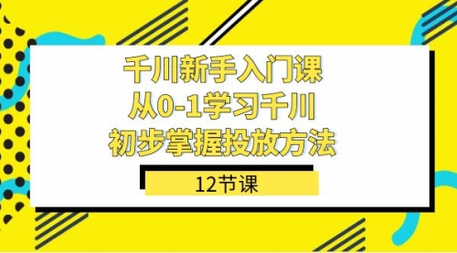 【副业项目7676期】千川-新手入门课，从0-1学习千川，初步掌握投放方法（12节课）-蓝图副业