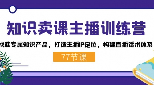 【副业项目7685期】知识卖课主播训练营：找准专属知识产品，打造主播IP定位，构建直播话术体系-蓝图副业