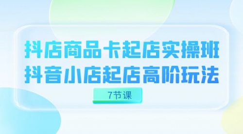 【副业项目7686期】抖店-商品卡起店实战班，抖音小店起店高阶玩法-蓝图副业