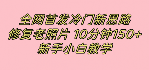 【副业项目7698期】全网首发冷门新思路，修复老照片，10分钟收益150+，适合新手操作的项目-蓝图副业
