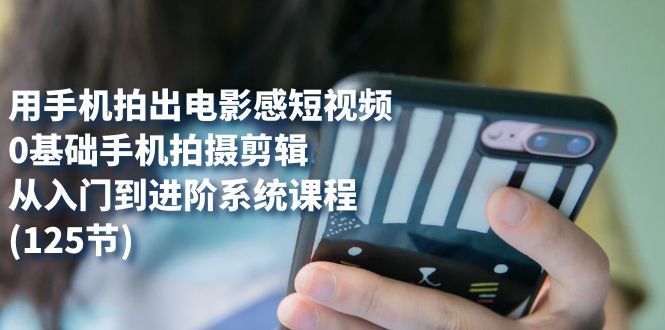 【副业项目7706期】用手机拍出电影感短视频，0基础手机拍摄剪辑，从入门到进阶系统课程(125节)-蓝图副业
