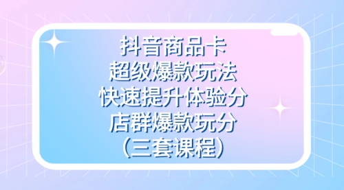 【副业项目7708期】抖音商品卡-超级爆款玩法+快速提升体验分+店群爆款玩分（三套课程）-蓝图副业