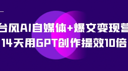【副业项目7733期】台风AI自媒体+爆文变现营，14天用GPT创作提效10倍（12节课）-蓝图副业