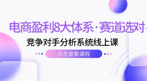 【副业项目7741期】电商盈利8大体系·赛道选对，竞争对手分析系统线上课（12节）-蓝图副业