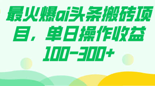 【副业项目7874期】最火爆ai头条搬砖项目，单日操作收益100-300+-蓝图副业