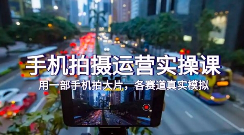 【副业项目7913期】手机拍摄运营实操课，用一部手机拍大片，各赛道真实模拟（38节课）-蓝图副业