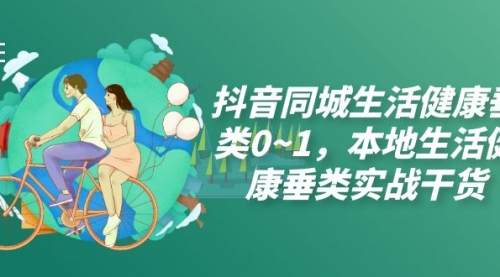 【副业项目7927期】抖音同城生活健康垂类0~1，本地生活健康垂类实战干货（17节课）-蓝图副业
