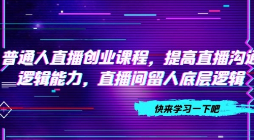 【副业项目7928期】普通人直播创业课程，提高直播沟通逻辑能力，直播间留人底层逻辑-蓝图副业