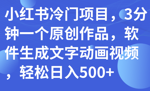 【副业项目7979期】小红书冷门项目，3分钟一个原创作品，软件生成文字动画视频，轻松日入500+-蓝图副业