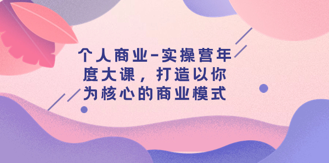 【副业项目8052期】个人商业-实操营年度大课，打造以你为核心的商业模式（29节课）-蓝图副业