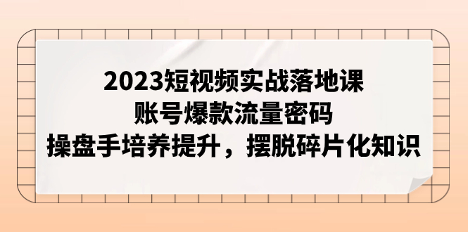 【副业项目8053期】2023短视频实战落地课，账号爆款流量密码，操盘手培养提升，摆脱碎片化知识-蓝图副业