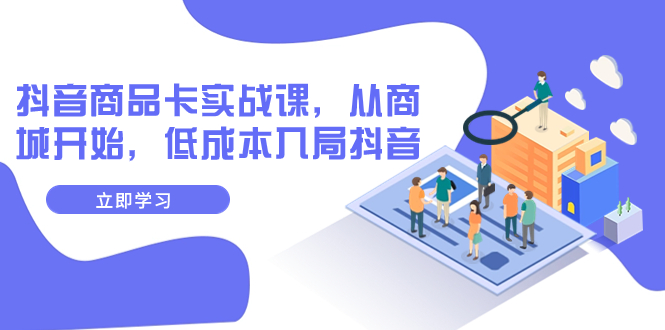 【副业项目8150期】抖音商品卡实战课，从商城开始，低成本入局抖音（13节课）-蓝图副业