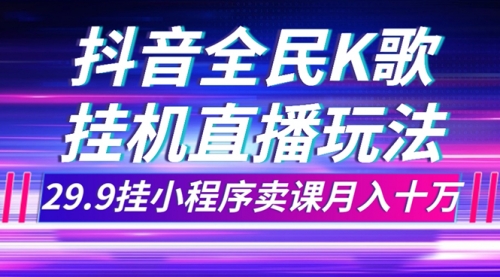 【副业项目7974期】抖音全民K歌直播不露脸玩法，29.9挂小程序卖课月入10万-蓝图副业