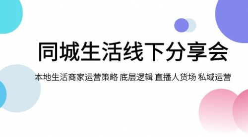 【副业项目8014期】同城生活线下分享会，本地生活商家运营策略 底层逻辑 直播人货场 私域运营-蓝图副业