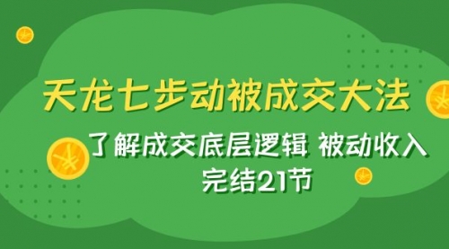 【副业项目8039期】天龙/七步动被成交大法：了解成交底层逻辑 被动收入 完结21节-蓝图副业