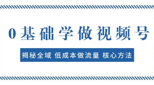 【副业项目8073期】0基础学做视频号：揭秘全域 低成本做流量 核心方法 快速出爆款 轻松变现-蓝图副业
