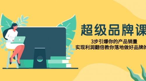 【副业项目8079期】超级/品牌课，3步引爆你的产品销量，实现利润翻倍教你落地做好品牌的课-蓝图副业
