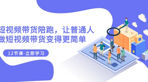 【副业项目8112期】2023短视频带货陪跑，让普通人做短视频带货变得更简单（12节课）-蓝图副业