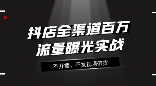 【副业项目8138期】抖店-全渠道百万流量曝光实战，不开播，不发视频带货（16节课）-蓝图副业