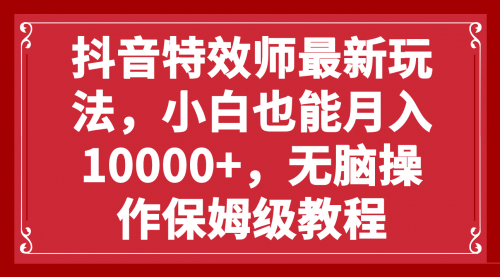 【副业项目8152期】抖音特效师最新玩法，小白也能月入10000+，无脑操作保姆级教程-蓝图副业