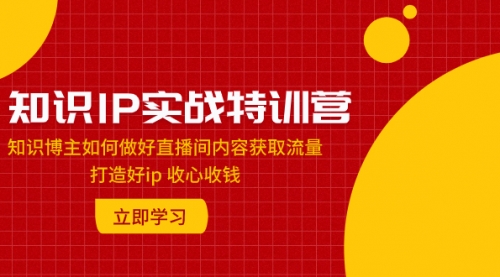 【副业项目8167期】知识IP实战特训营：知识博主如何做好直播间内容获取流量 打造好ip 收心收钱-蓝图副业