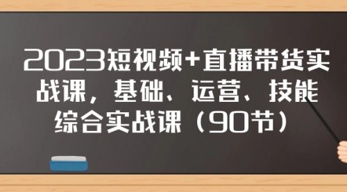 【副业项目8177期】2023短视频+直播带货实战课，基础、运营、技能综合实操课（90节）-蓝图副业