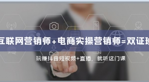 【副业项目8181期】互联网·营销师+电商实操营销师=双 证 班：玩赚抖音短视频+直播 就听这门课-蓝图副业