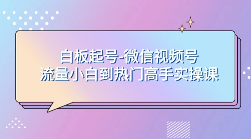 【副业项目8198期】白板起号-微信视频号流量小白到热门高手实操课-蓝图副业