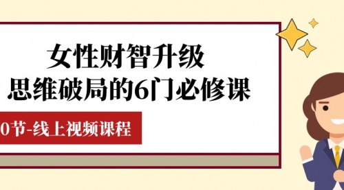 【副业项目8236期】女性·财智升级-思维破局的6门必修课，线上视频课程（40节课）-蓝图副业
