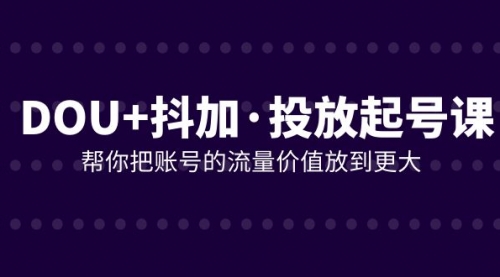 【副业项目8238期】DOU+抖加投放起号课，帮你把账号的流量价值放到更大（21节课）-蓝图副业