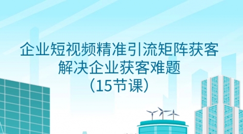 【副业项目8240期】企业短视频精准引流矩阵获客，解决企业获客难题（15节课）-蓝图副业