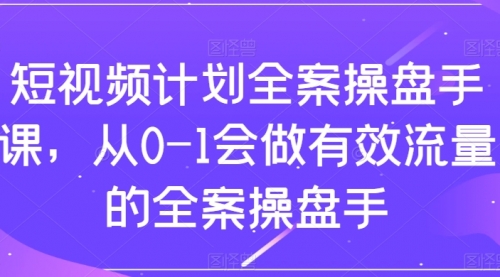 【副业项目8243期】短视频计划-全案操盘手课，从0-1会做有效流量的全案操盘手-蓝图副业