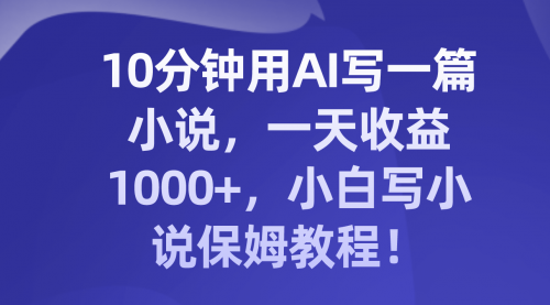 【副业项目8248期】10分钟用AI写一篇小说，一天收益1000+，小白写小说保姆教程！-蓝图副业