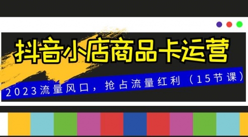 【副业项目8252期】抖音小店商品卡运营，2023流量风口，抢占流量红利（15节课）-蓝图副业