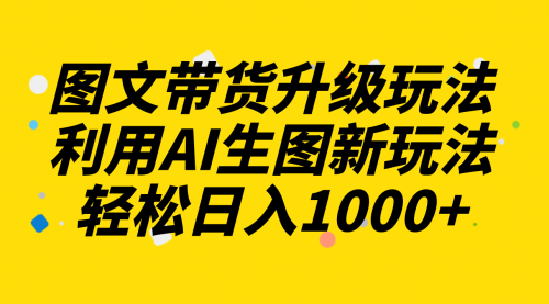 【副业项目8272期】图文带货升级玩法2.0分享，利用AI生图新玩法，每天半小时轻松日入1000+-蓝图副业