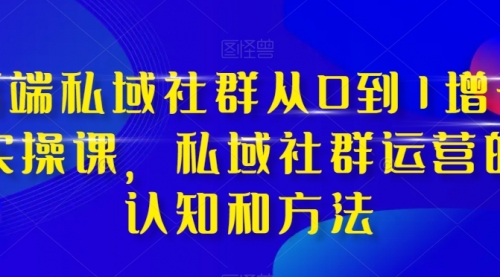 【副业项目8276期】高端 私域社群从0到1增长实战课，私域社群运营的认知和方法（37节课）-蓝图副业