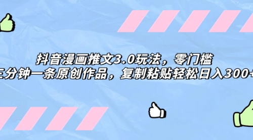【副业项目8311期】抖音漫画推文3.0玩法，零门槛，三分钟一条原创作品，复制粘贴轻松日入300+-蓝图副业