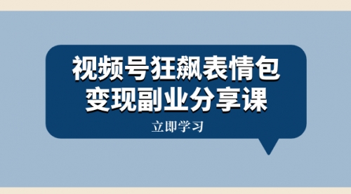 【副业项目8318期】视频号狂飙表情包变现副业分享课，一条龙玩法分享给你（附素材资源）-蓝图副业