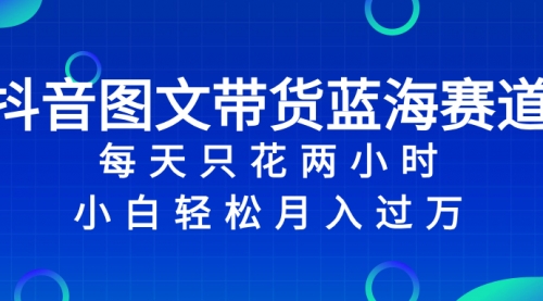 【副业项目8343期】抖音图文带货蓝海赛道，每天只花 2 小时，小白轻松入过万-蓝图副业