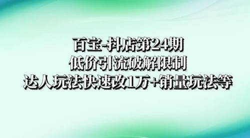 【副业项目8380期】抖店培训-第24期：低价引流破解限制，达人玩法快速改1万+销量玩法等-蓝图副业