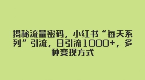 【副业项目8381期】揭秘流量密码，小红书“每天系列”引流，日引流1000+，多种变现方式-蓝图副业