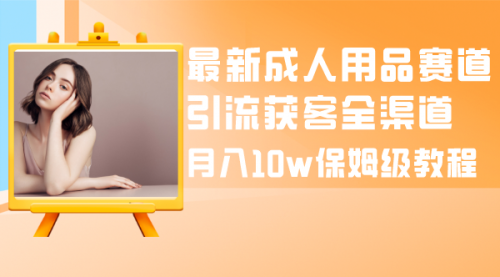 【副业项目8479期】最新成人用品赛道引流获客全渠道，月入10W保姆级-蓝图副业