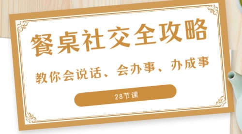【副业项目8516期】餐桌社交 全攻略：教你会说话、会办事、办成事-蓝图副业