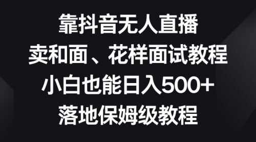 【副业项目8518期】靠抖音无人直播，卖和面、花样面试教程，小白也能日入500+-蓝图副业