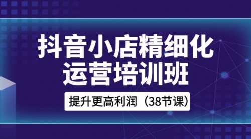 【副业项目8557期】抖音小店-精细化运营培训班，提升更高利润-蓝图副业