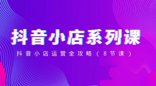 【副业项目8574期】抖音小店-系列课，抖音小店运营全攻略-蓝图副业