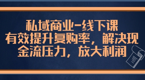 【副业项目8578期】私域商业-线下课，有效提升复购率，解决现金流压力，放大利润-蓝图副业