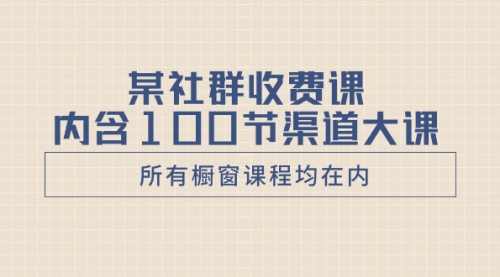 【副业项目8579期】某社群收费课内含100节渠道大课（所有橱窗课程均在内）-蓝图副业