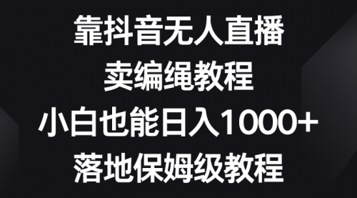 【副业项目8580期】靠抖音无人直播，卖编绳教程，小白也能日入1000+-蓝图副业