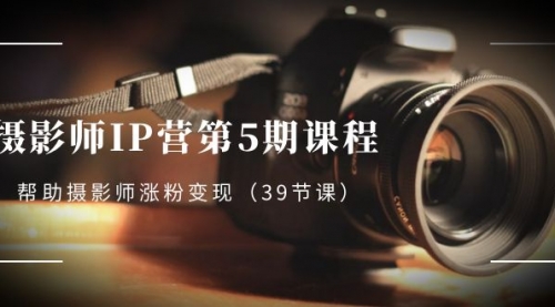 【副业项目8587期】摄影师-IP营第5期课程，帮助摄影师涨粉变现-蓝图副业